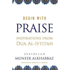 Begin with Praise: Inspirations from Du'a al-Iftitah- Sayyid Muneer Khabbaz